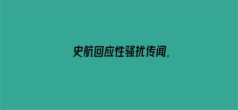 史航回应性骚扰传闻，称「情绪我理解，但情况不属实」，如何看待这一回应？真实情况可能如何？